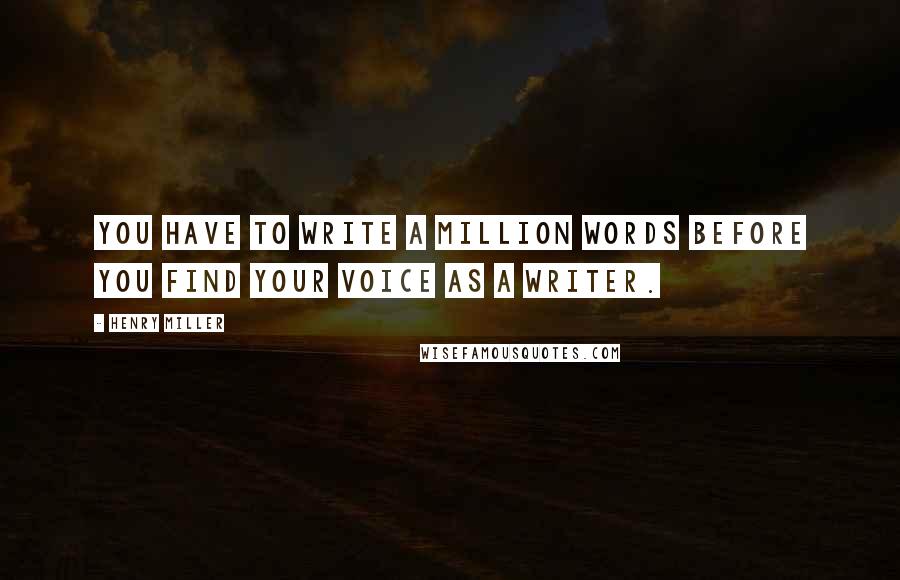 Henry Miller Quotes: You have to write a million words before you find your voice as a writer.