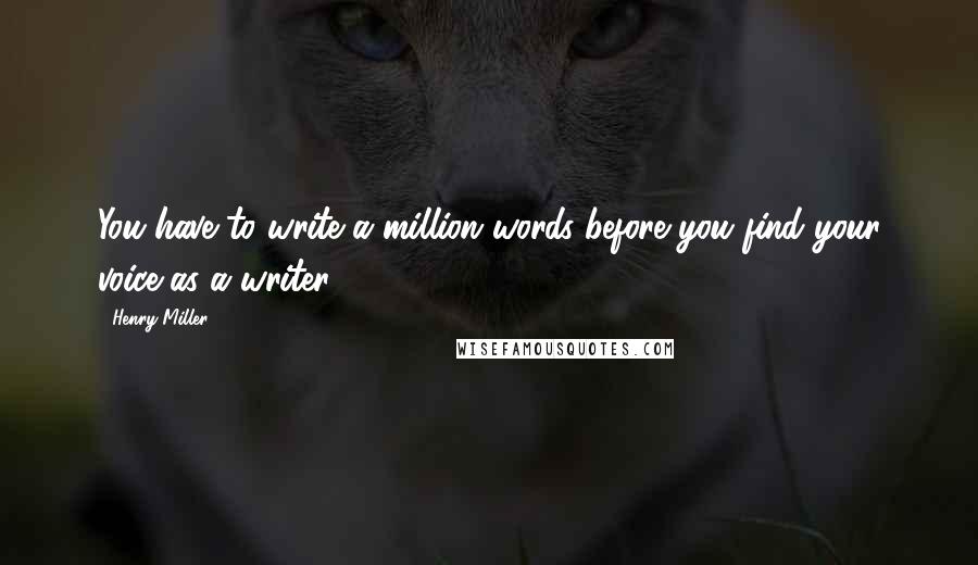 Henry Miller Quotes: You have to write a million words before you find your voice as a writer.