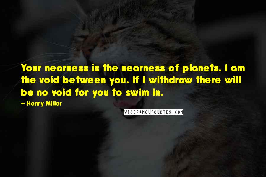 Henry Miller Quotes: Your nearness is the nearness of planets. I am the void between you. If I withdraw there will be no void for you to swim in.