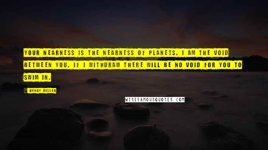 Henry Miller Quotes: Your nearness is the nearness of planets. I am the void between you. If I withdraw there will be no void for you to swim in.