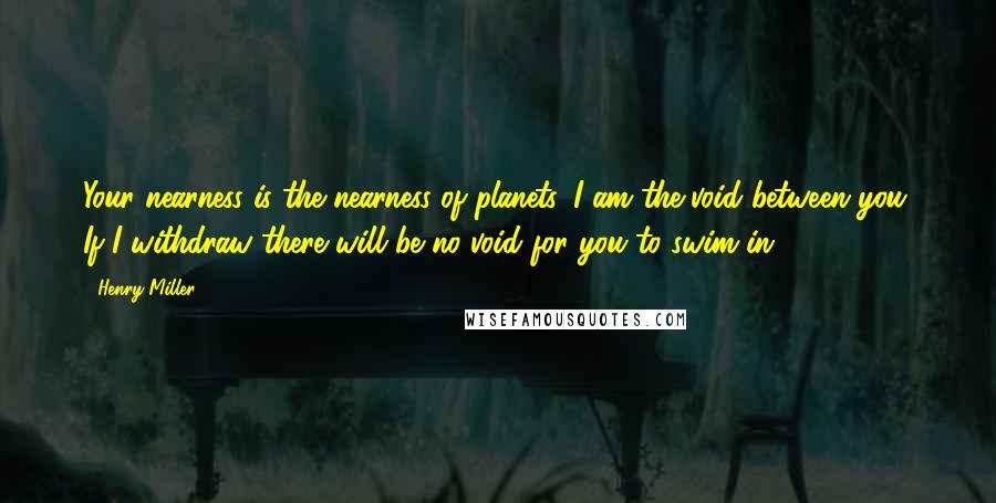 Henry Miller Quotes: Your nearness is the nearness of planets. I am the void between you. If I withdraw there will be no void for you to swim in.