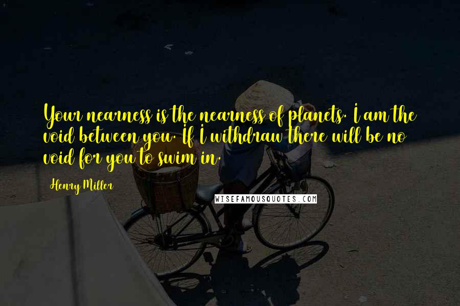 Henry Miller Quotes: Your nearness is the nearness of planets. I am the void between you. If I withdraw there will be no void for you to swim in.