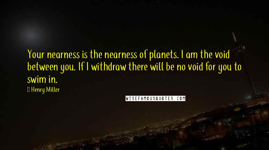 Henry Miller Quotes: Your nearness is the nearness of planets. I am the void between you. If I withdraw there will be no void for you to swim in.