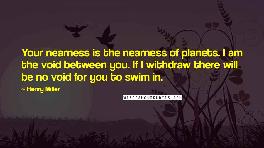 Henry Miller Quotes: Your nearness is the nearness of planets. I am the void between you. If I withdraw there will be no void for you to swim in.