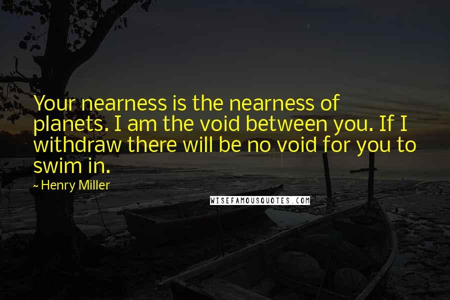 Henry Miller Quotes: Your nearness is the nearness of planets. I am the void between you. If I withdraw there will be no void for you to swim in.