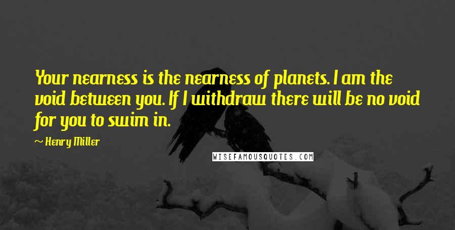 Henry Miller Quotes: Your nearness is the nearness of planets. I am the void between you. If I withdraw there will be no void for you to swim in.