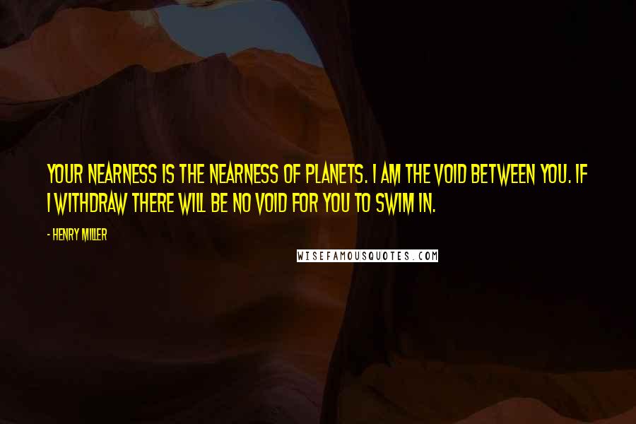 Henry Miller Quotes: Your nearness is the nearness of planets. I am the void between you. If I withdraw there will be no void for you to swim in.