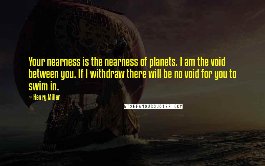 Henry Miller Quotes: Your nearness is the nearness of planets. I am the void between you. If I withdraw there will be no void for you to swim in.