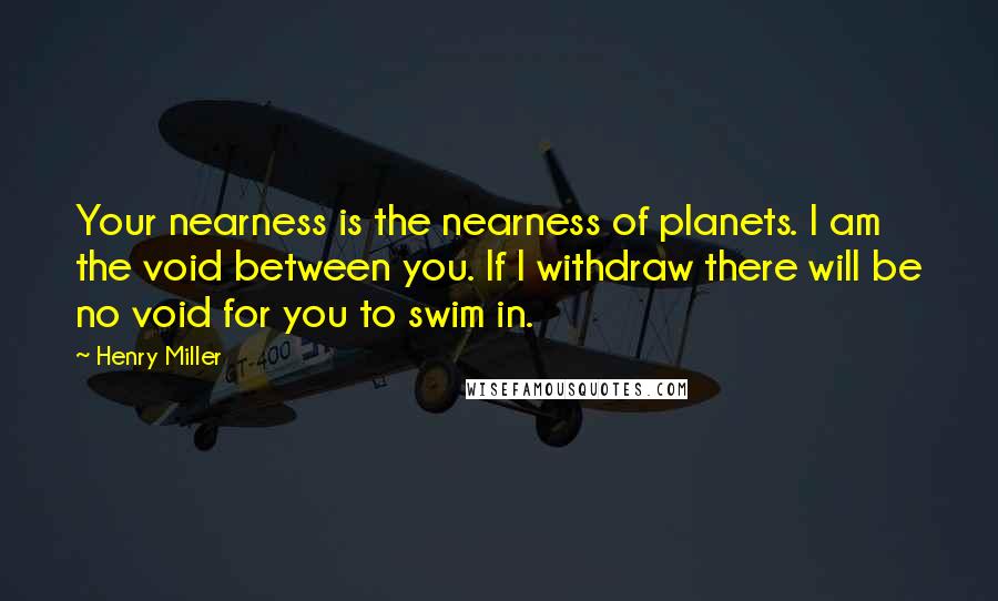 Henry Miller Quotes: Your nearness is the nearness of planets. I am the void between you. If I withdraw there will be no void for you to swim in.