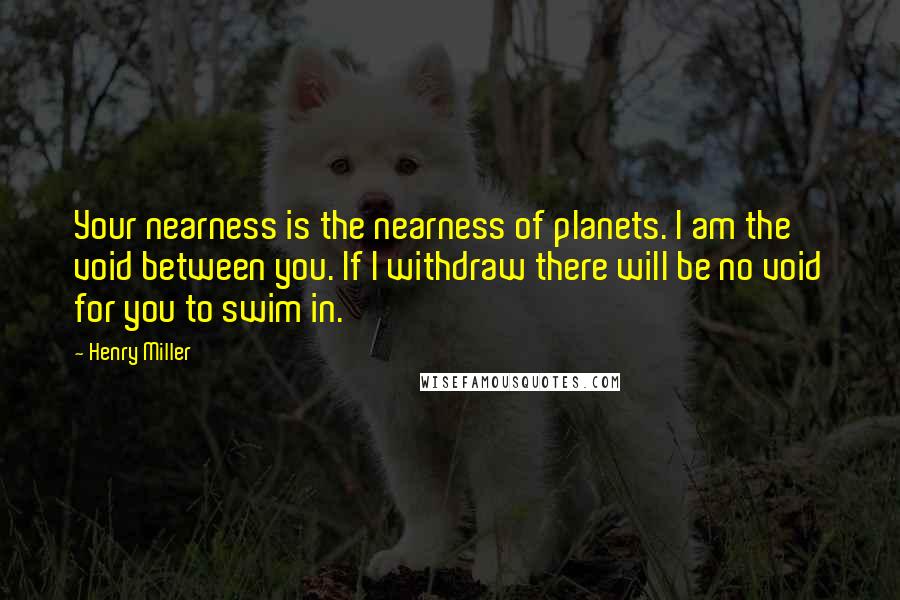 Henry Miller Quotes: Your nearness is the nearness of planets. I am the void between you. If I withdraw there will be no void for you to swim in.