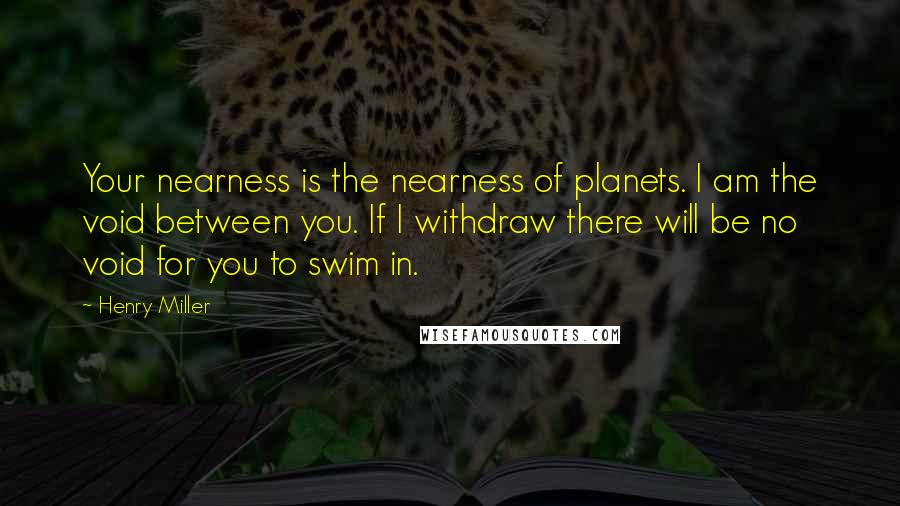 Henry Miller Quotes: Your nearness is the nearness of planets. I am the void between you. If I withdraw there will be no void for you to swim in.