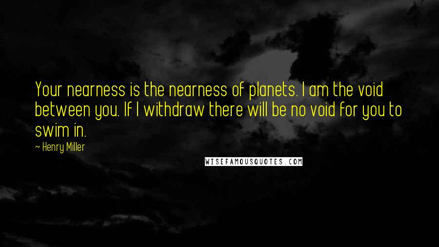 Henry Miller Quotes: Your nearness is the nearness of planets. I am the void between you. If I withdraw there will be no void for you to swim in.