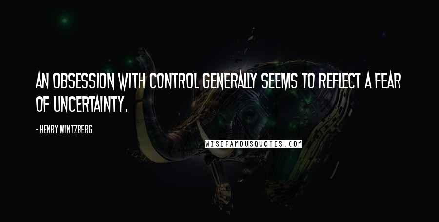 Henry Mintzberg Quotes: An obsession with control generally seems to reflect a fear of uncertainty.