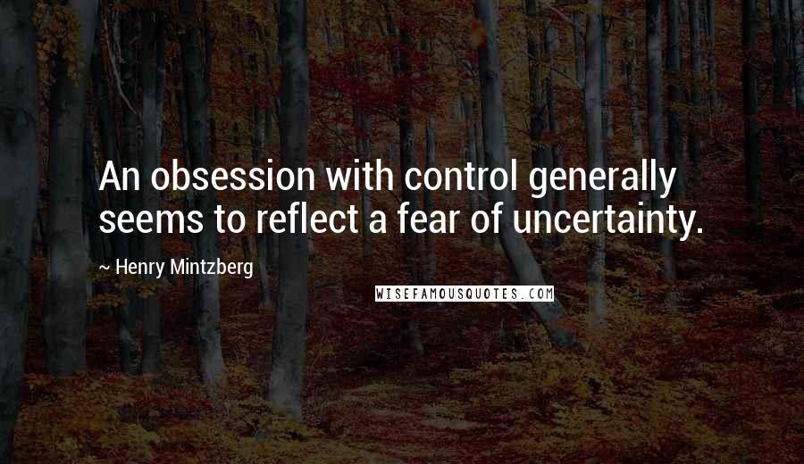 Henry Mintzberg Quotes: An obsession with control generally seems to reflect a fear of uncertainty.