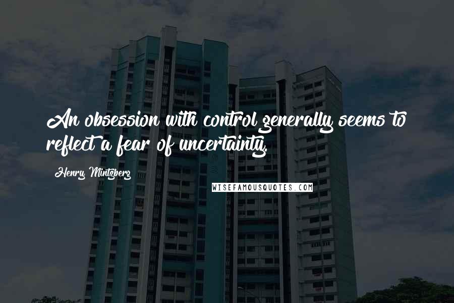 Henry Mintzberg Quotes: An obsession with control generally seems to reflect a fear of uncertainty.