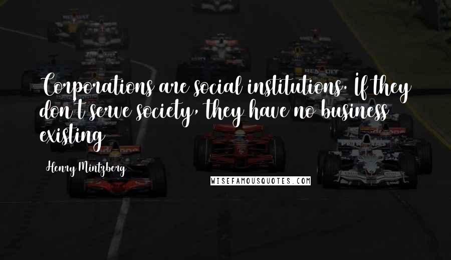 Henry Mintzberg Quotes: Corporations are social institutions. If they don't serve society, they have no business existing