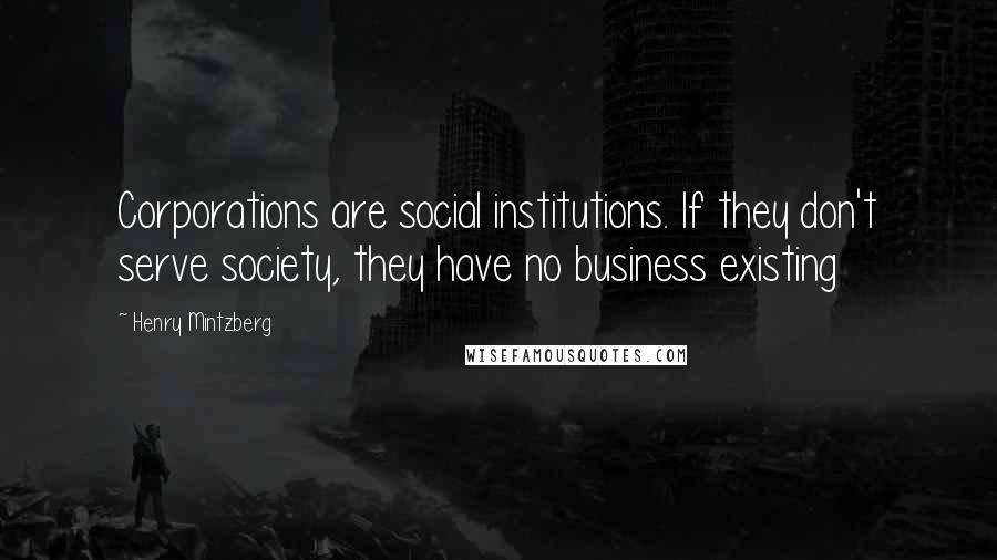 Henry Mintzberg Quotes: Corporations are social institutions. If they don't serve society, they have no business existing