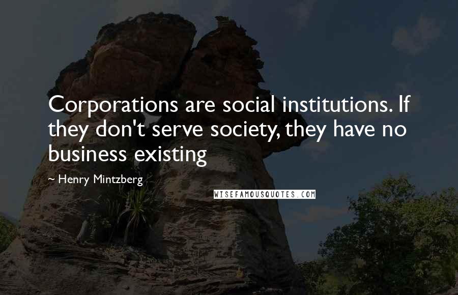 Henry Mintzberg Quotes: Corporations are social institutions. If they don't serve society, they have no business existing