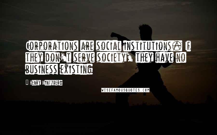 Henry Mintzberg Quotes: Corporations are social institutions. If they don't serve society, they have no business existing