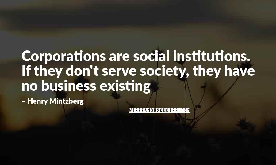 Henry Mintzberg Quotes: Corporations are social institutions. If they don't serve society, they have no business existing