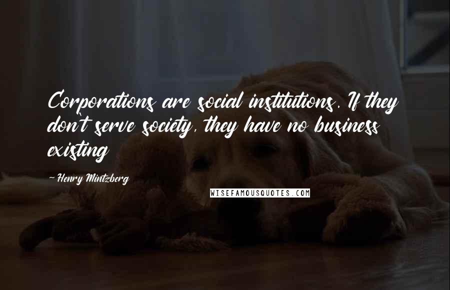 Henry Mintzberg Quotes: Corporations are social institutions. If they don't serve society, they have no business existing