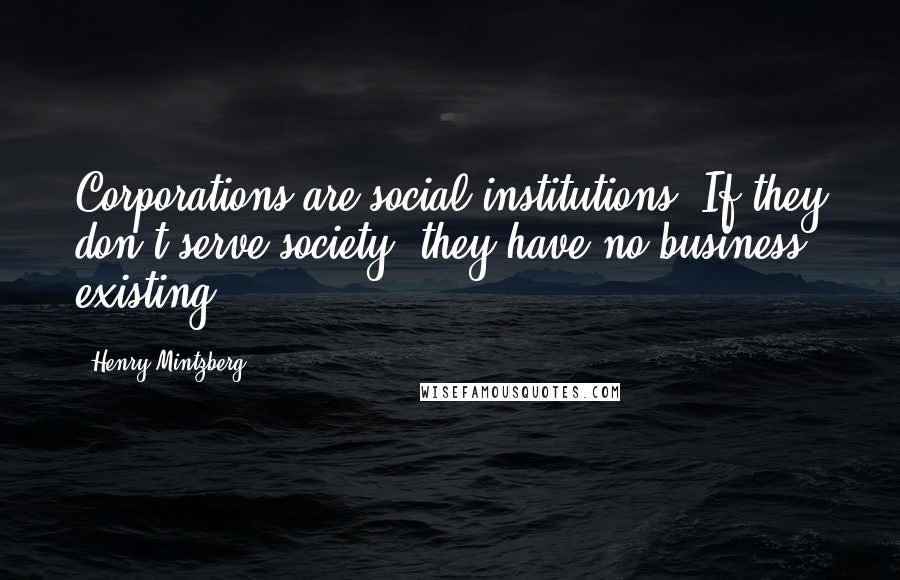 Henry Mintzberg Quotes: Corporations are social institutions. If they don't serve society, they have no business existing