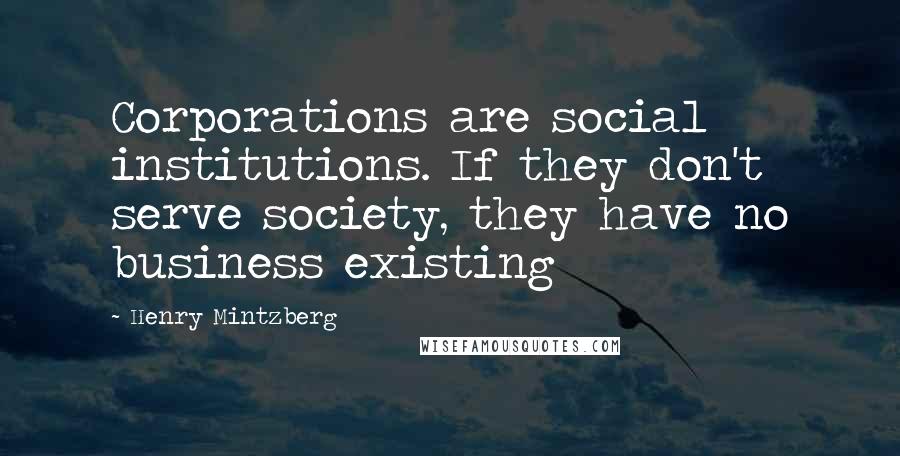 Henry Mintzberg Quotes: Corporations are social institutions. If they don't serve society, they have no business existing