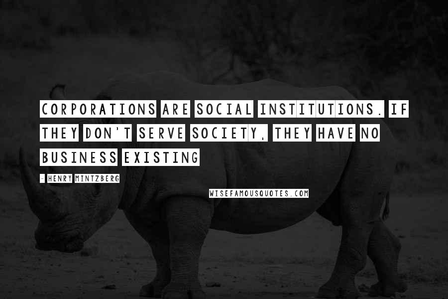 Henry Mintzberg Quotes: Corporations are social institutions. If they don't serve society, they have no business existing