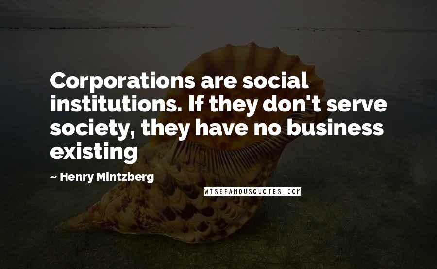 Henry Mintzberg Quotes: Corporations are social institutions. If they don't serve society, they have no business existing