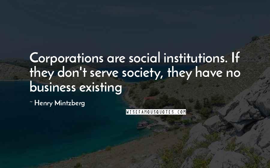 Henry Mintzberg Quotes: Corporations are social institutions. If they don't serve society, they have no business existing