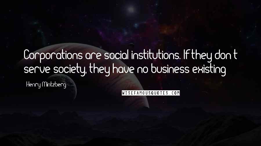 Henry Mintzberg Quotes: Corporations are social institutions. If they don't serve society, they have no business existing