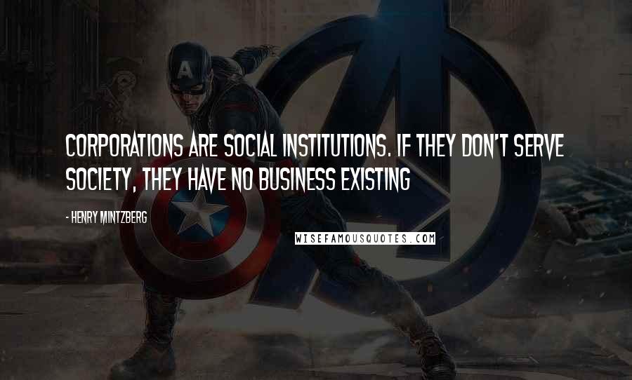 Henry Mintzberg Quotes: Corporations are social institutions. If they don't serve society, they have no business existing