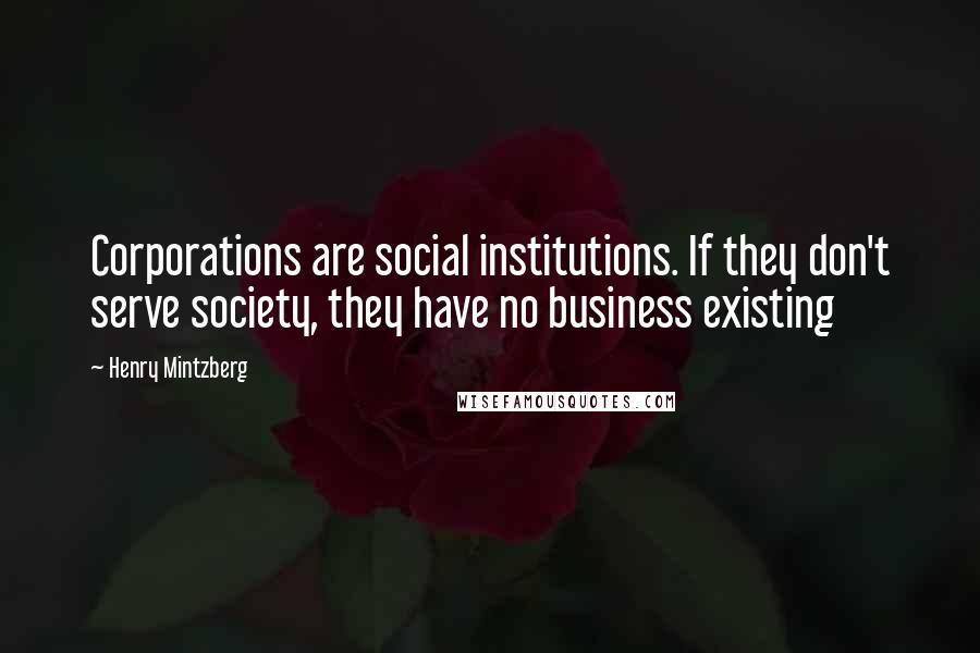 Henry Mintzberg Quotes: Corporations are social institutions. If they don't serve society, they have no business existing