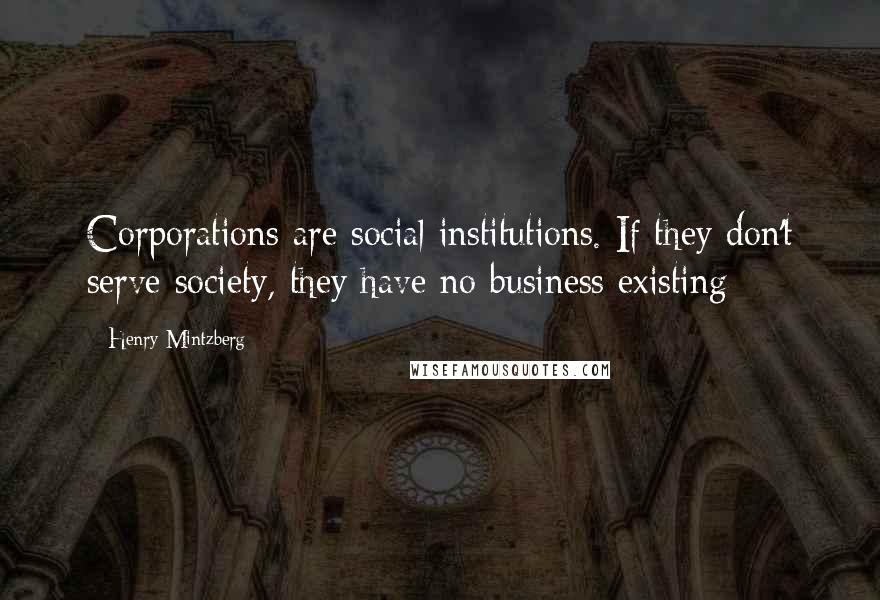 Henry Mintzberg Quotes: Corporations are social institutions. If they don't serve society, they have no business existing