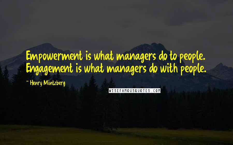 Henry Mintzberg Quotes: Empowerment is what managers do to people. Engagement is what managers do with people.