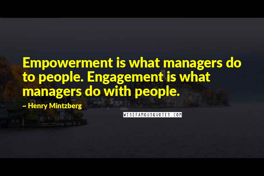 Henry Mintzberg Quotes: Empowerment is what managers do to people. Engagement is what managers do with people.