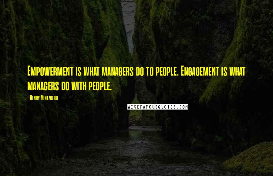 Henry Mintzberg Quotes: Empowerment is what managers do to people. Engagement is what managers do with people.