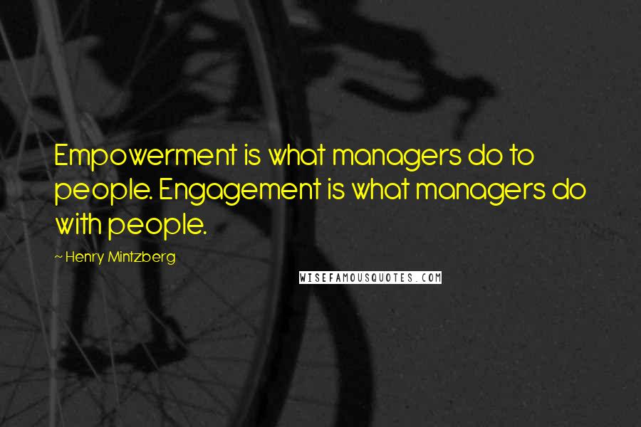 Henry Mintzberg Quotes: Empowerment is what managers do to people. Engagement is what managers do with people.