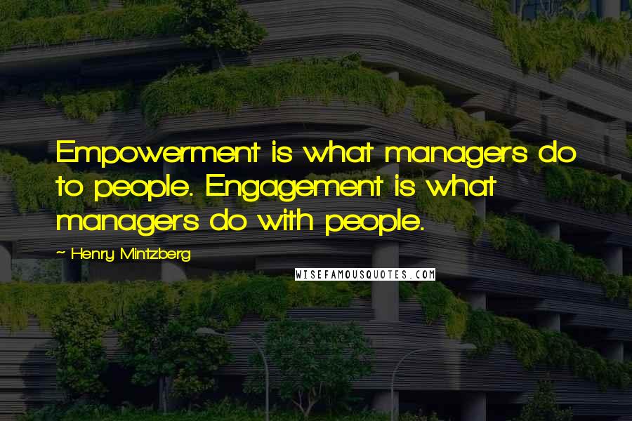 Henry Mintzberg Quotes: Empowerment is what managers do to people. Engagement is what managers do with people.