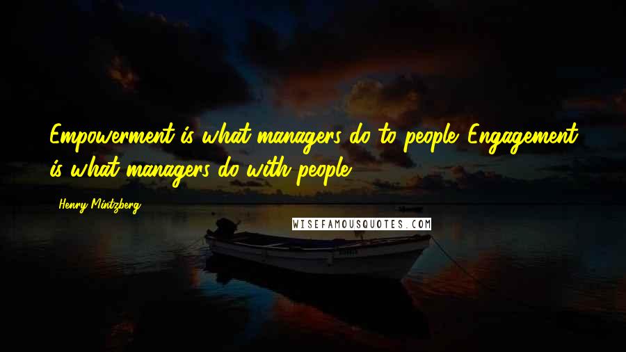 Henry Mintzberg Quotes: Empowerment is what managers do to people. Engagement is what managers do with people.