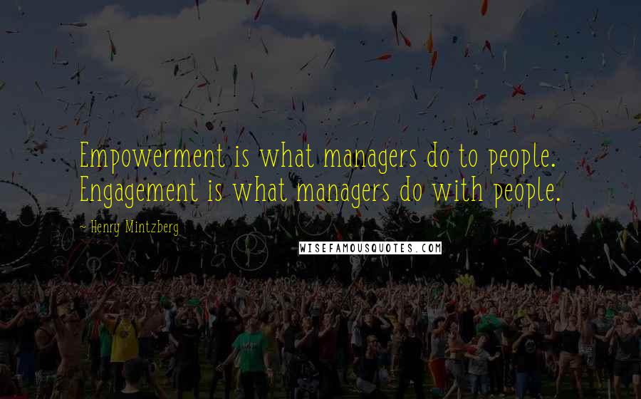 Henry Mintzberg Quotes: Empowerment is what managers do to people. Engagement is what managers do with people.