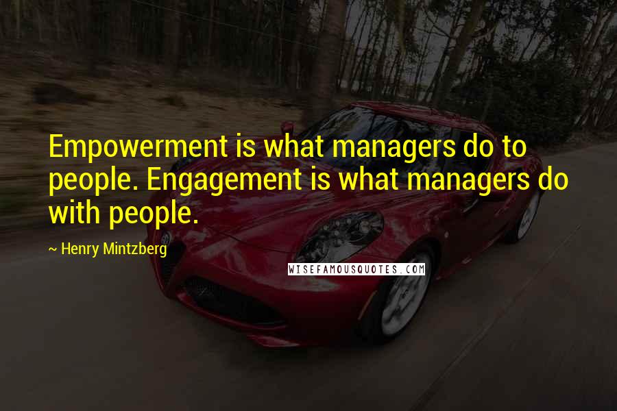 Henry Mintzberg Quotes: Empowerment is what managers do to people. Engagement is what managers do with people.