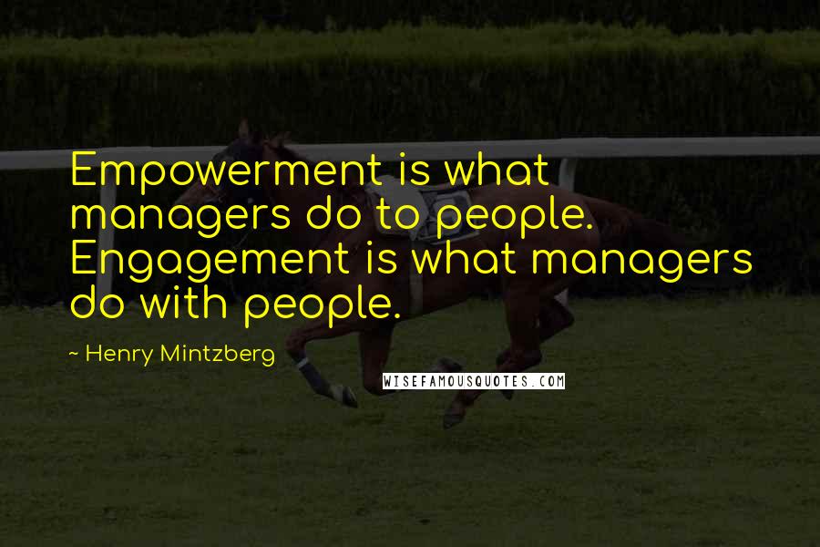 Henry Mintzberg Quotes: Empowerment is what managers do to people. Engagement is what managers do with people.