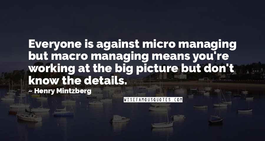 Henry Mintzberg Quotes: Everyone is against micro managing but macro managing means you're working at the big picture but don't know the details.