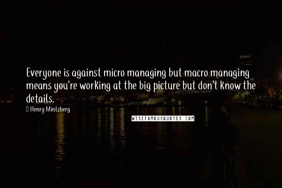 Henry Mintzberg Quotes: Everyone is against micro managing but macro managing means you're working at the big picture but don't know the details.