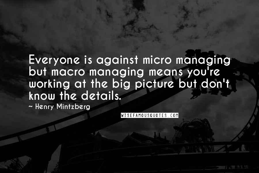 Henry Mintzberg Quotes: Everyone is against micro managing but macro managing means you're working at the big picture but don't know the details.