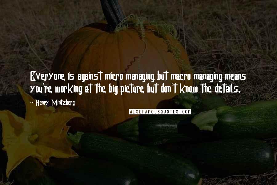 Henry Mintzberg Quotes: Everyone is against micro managing but macro managing means you're working at the big picture but don't know the details.