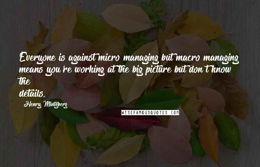 Henry Mintzberg Quotes: Everyone is against micro managing but macro managing means you're working at the big picture but don't know the details.