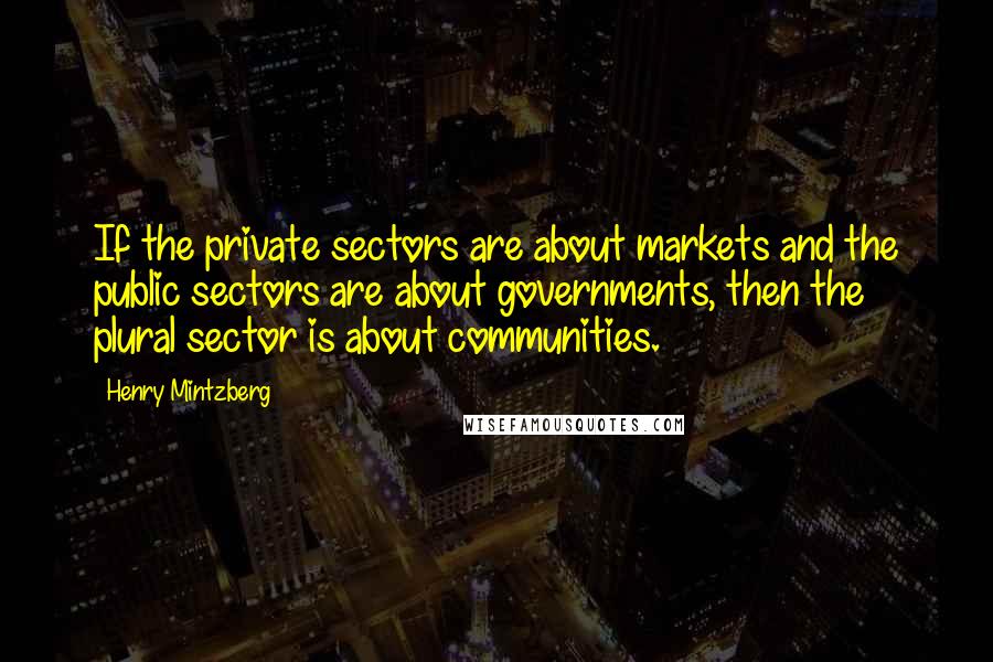 Henry Mintzberg Quotes: If the private sectors are about markets and the public sectors are about governments, then the plural sector is about communities.