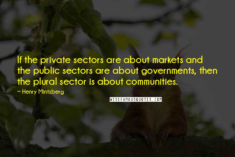 Henry Mintzberg Quotes: If the private sectors are about markets and the public sectors are about governments, then the plural sector is about communities.